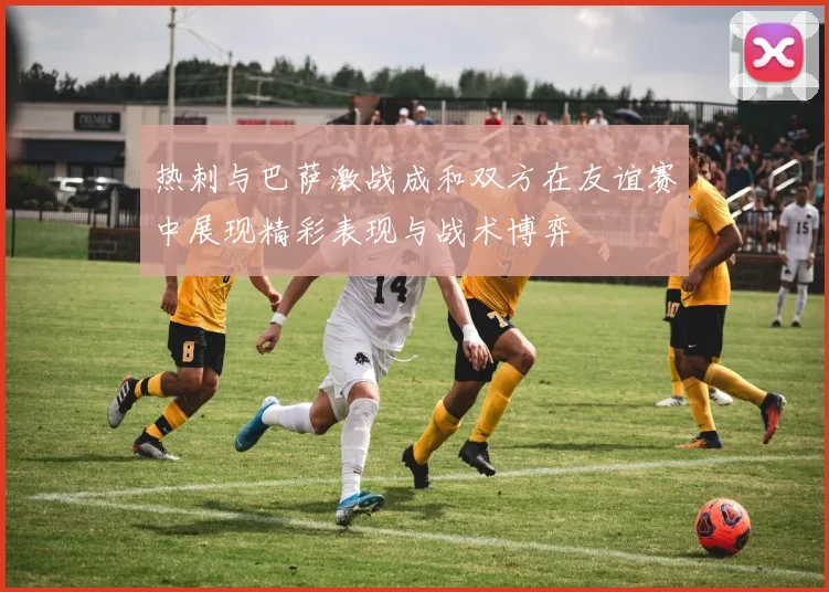 热刺与巴萨激战成和双方在友谊赛中展现精彩表现与战术博弈