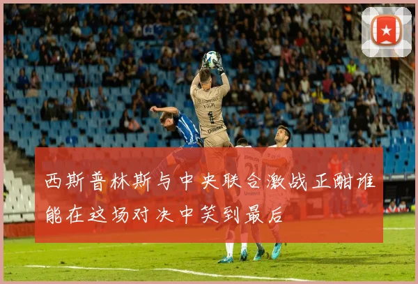 西斯普林斯与中央联合激战正酣谁能在这场对决中笑到最后