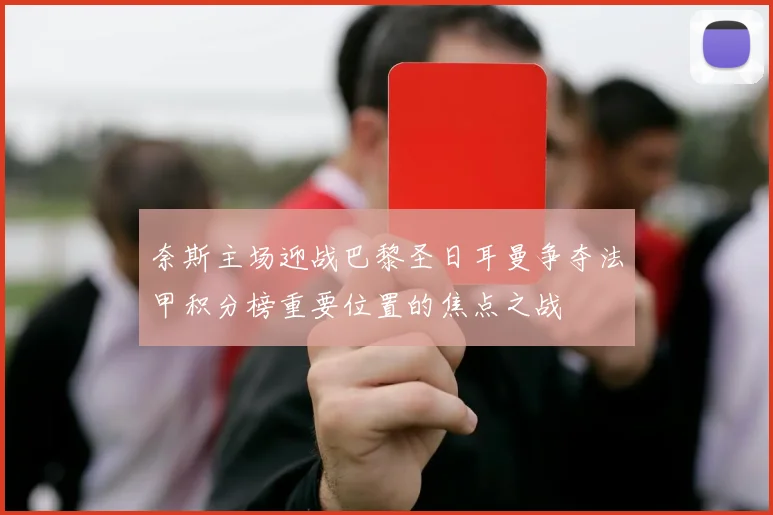 奈斯主场迎战巴黎圣日耳曼争夺法甲积分榜重要位置的焦点之战